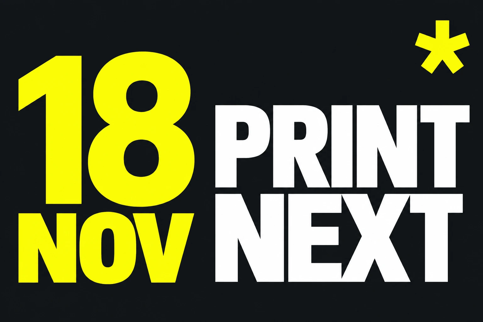 Gul text 18 NOV och vit PRINT NEXT-text på svart bakgrund.